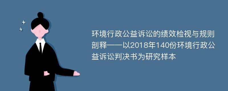 环境行政公益诉讼的绩效检视与规则剖释——以2018年140份环境行政公益诉讼判决书为研究样本