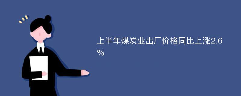 上半年煤炭业出厂价格同比上涨2.6%