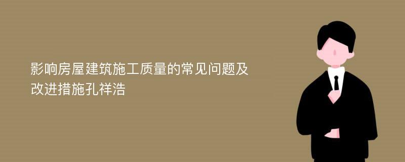 影响房屋建筑施工质量的常见问题及改进措施孔祥浩