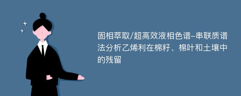 固相萃取/超高效液相色谱-串联质谱法分析乙烯利在棉籽、棉叶和土壤中的残留