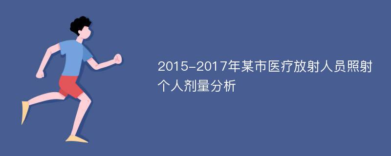 2015-2017年某市医疗放射人员照射个人剂量分析