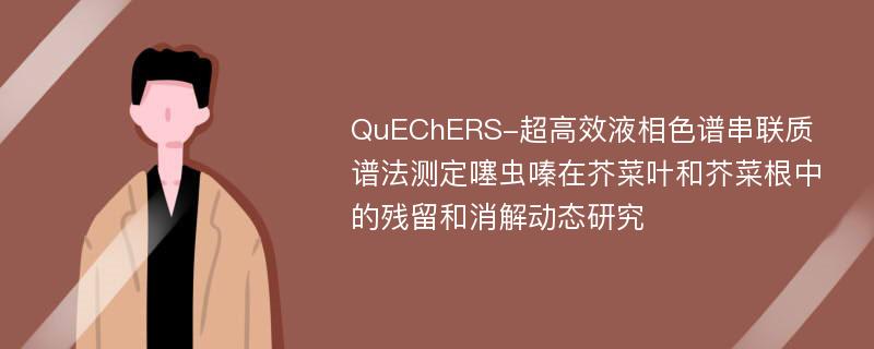 QuEChERS-超高效液相色谱串联质谱法测定噻虫嗪在芥菜叶和芥菜根中的残留和消解动态研究