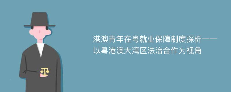 港澳青年在粤就业保障制度探析——以粤港澳大湾区法治合作为视角