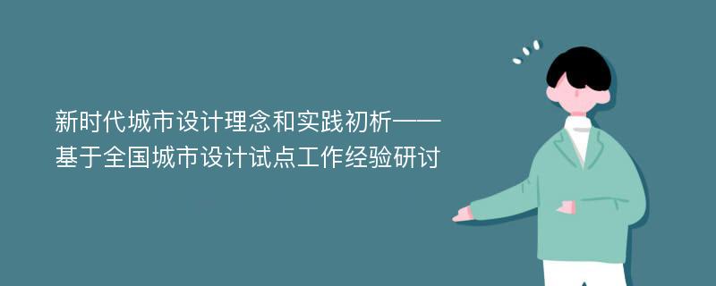 新时代城市设计理念和实践初析——基于全国城市设计试点工作经验研讨