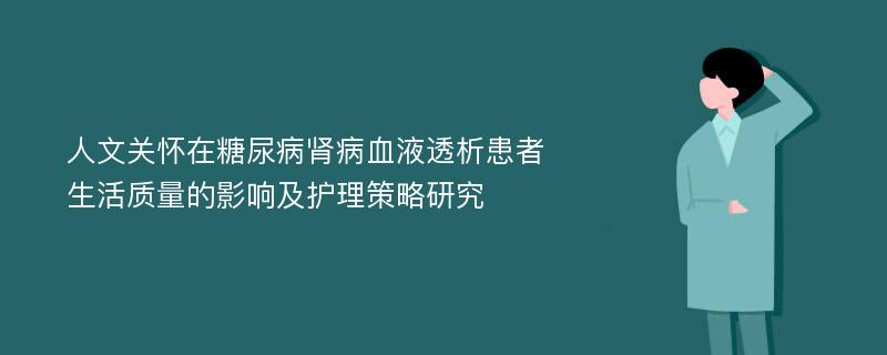 人文关怀在糖尿病肾病血液透析患者生活质量的影响及护理策略研究