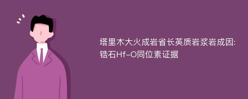 塔里木大火成岩省长英质岩浆岩成因:锆石Hf-O同位素证据