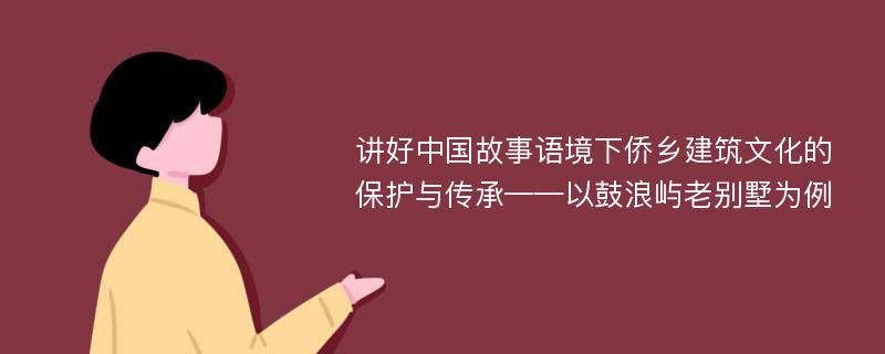 讲好中国故事语境下侨乡建筑文化的保护与传承——以鼓浪屿老别墅为例