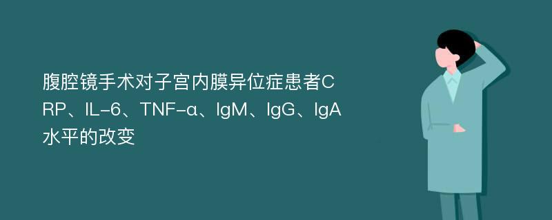 腹腔镜手术对子宫内膜异位症患者CRP、IL-6、TNF-α、IgM、IgG、IgA水平的改变