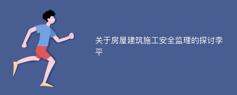 关于房屋建筑施工安全监理的探讨李平