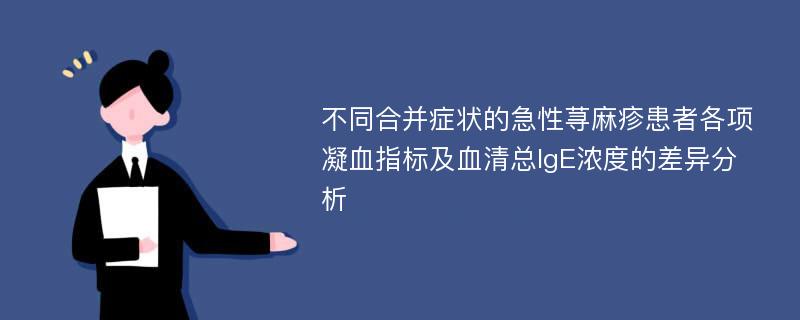 不同合并症状的急性荨麻疹患者各项凝血指标及血清总IgE浓度的差异分析