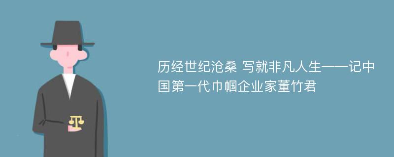 历经世纪沧桑 写就非凡人生——记中国第一代巾帼企业家董竹君