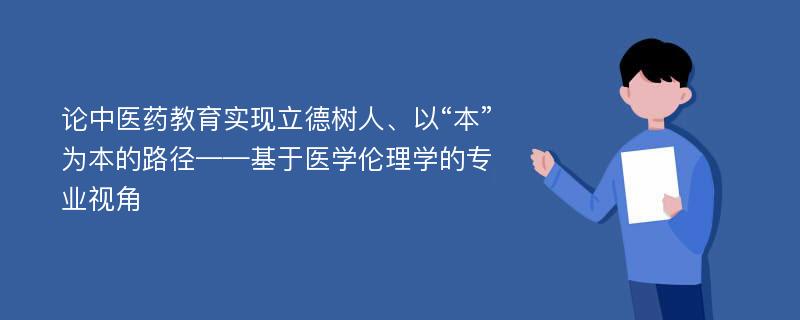 论中医药教育实现立德树人、以“本”为本的路径——基于医学伦理学的专业视角