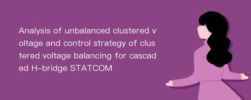 Analysis of unbalanced clustered voltage and control strategy of clustered voltage balancing for cascaded H-bridge STATCOM