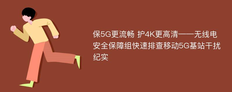 保5G更流畅 护4K更高清——无线电安全保障组快速排查移动5G基站干扰纪实