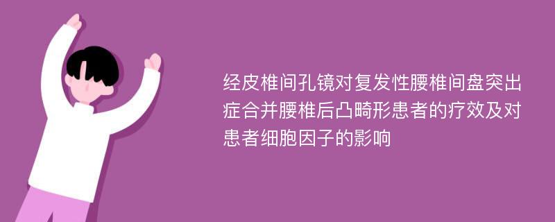 经皮椎间孔镜对复发性腰椎间盘突出症合并腰椎后凸畸形患者的疗效及对患者细胞因子的影响