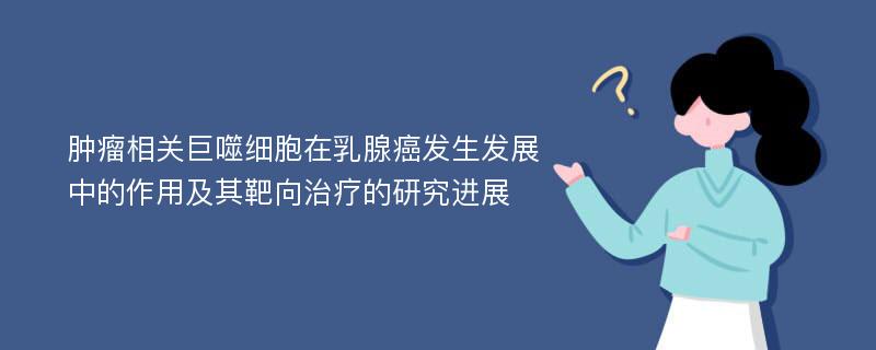 肿瘤相关巨噬细胞在乳腺癌发生发展中的作用及其靶向治疗的研究进展