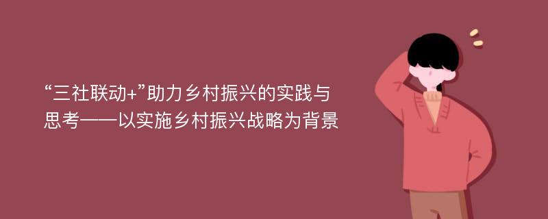 “三社联动+”助力乡村振兴的实践与思考——以实施乡村振兴战略为背景