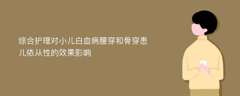 综合护理对小儿白血病腰穿和骨穿患儿依从性的效果影响