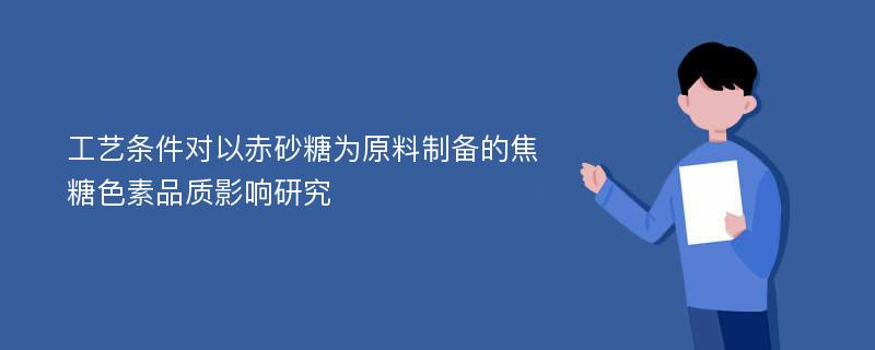 工艺条件对以赤砂糖为原料制备的焦糖色素品质影响研究