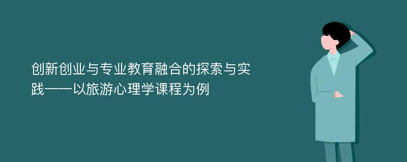 创新创业与专业教育融合的探索与实践——以旅游心理学课程为例