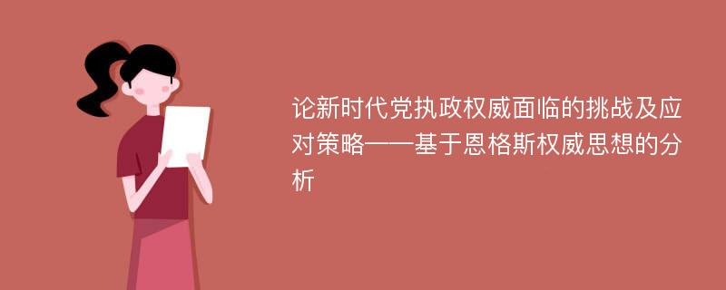 论新时代党执政权威面临的挑战及应对策略——基于恩格斯权威思想的分析