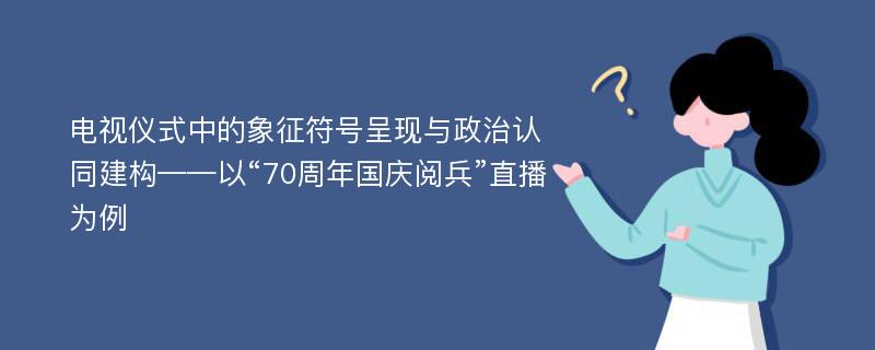 电视仪式中的象征符号呈现与政治认同建构——以“70周年国庆阅兵”直播为例