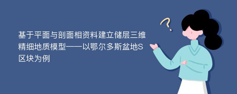 基于平面与剖面相资料建立储层三维精细地质模型——以鄂尔多斯盆地S区块为例