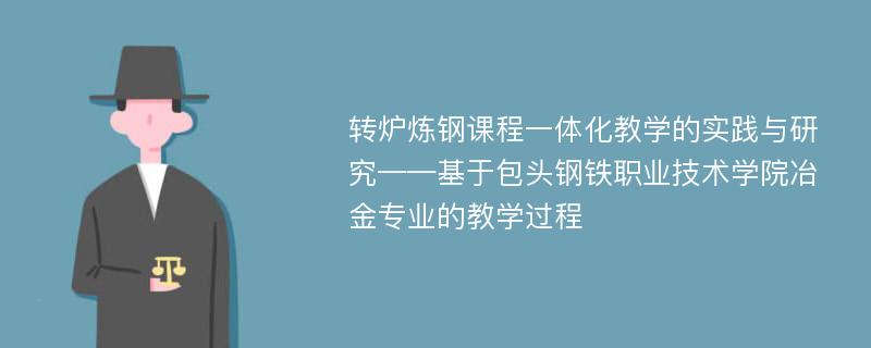 转炉炼钢课程一体化教学的实践与研究——基于包头钢铁职业技术学院冶金专业的教学过程