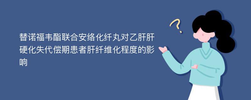 替诺福韦酯联合安络化纤丸对乙肝肝硬化失代偿期患者肝纤维化程度的影响