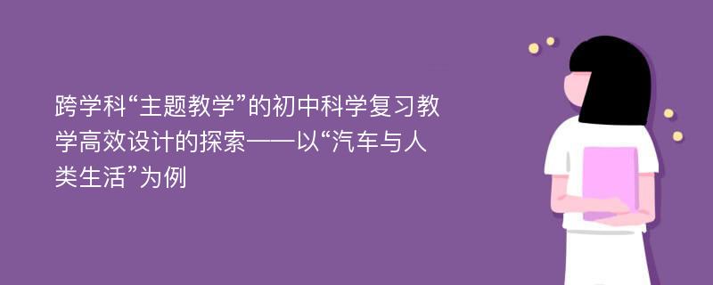 跨学科“主题教学”的初中科学复习教学高效设计的探索——以“汽车与人类生活”为例