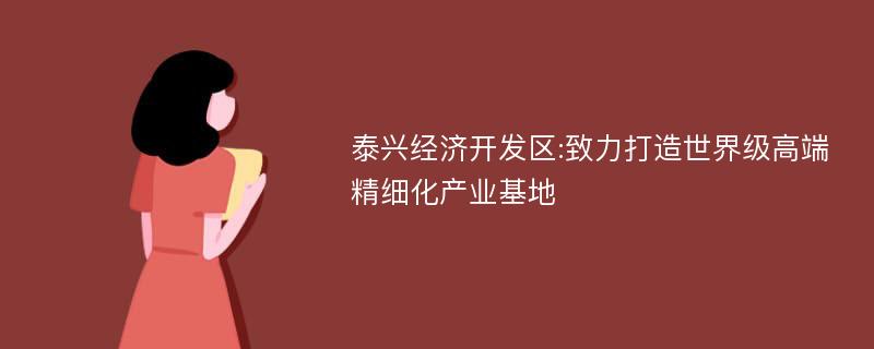 泰兴经济开发区:致力打造世界级高端精细化产业基地