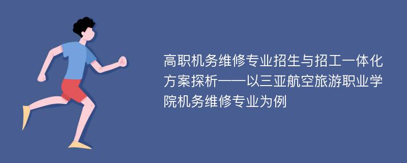 高职机务维修专业招生与招工一体化方案探析——以三亚航空旅游职业学院机务维修专业为例