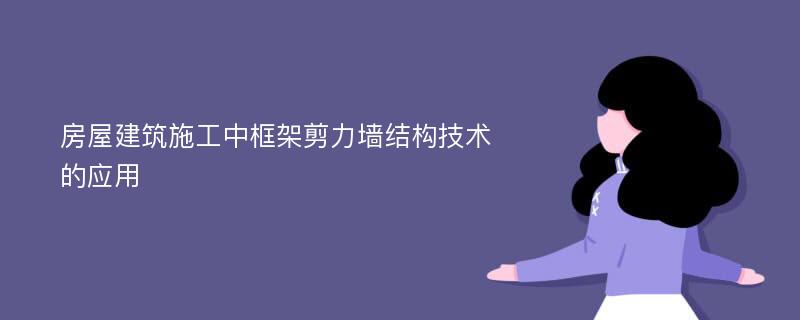 房屋建筑施工中框架剪力墙结构技术的应用