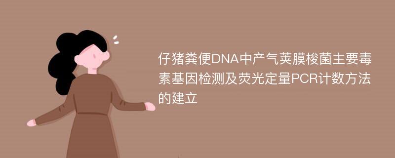 仔猪粪便DNA中产气荚膜梭菌主要毒素基因检测及荧光定量PCR计数方法的建立