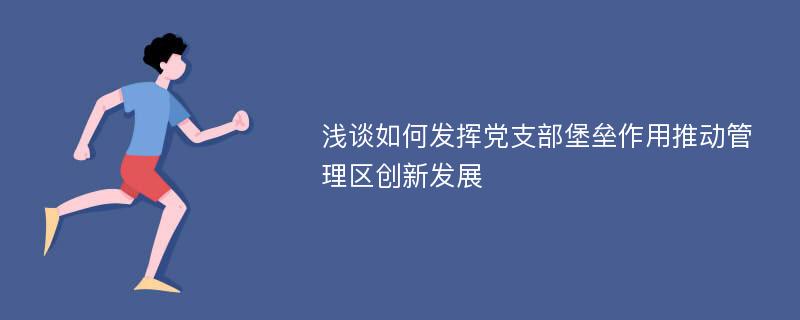 浅谈如何发挥党支部堡垒作用推动管理区创新发展