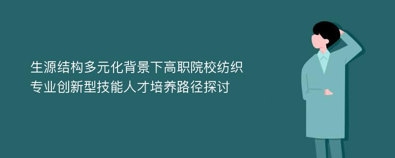 生源结构多元化背景下高职院校纺织专业创新型技能人才培养路径探讨