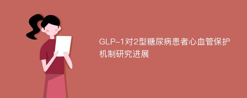 GLP-1对2型糖尿病患者心血管保护机制研究进展