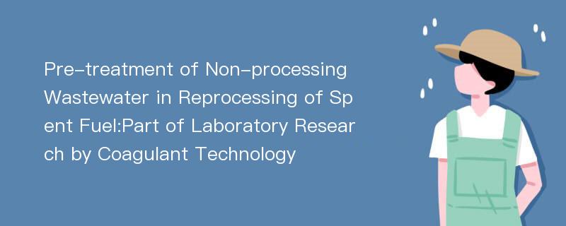 Pre-treatment of Non-processing Wastewater in Reprocessing of Spent Fuel:Part of Laboratory Research by Coagulant Technology
