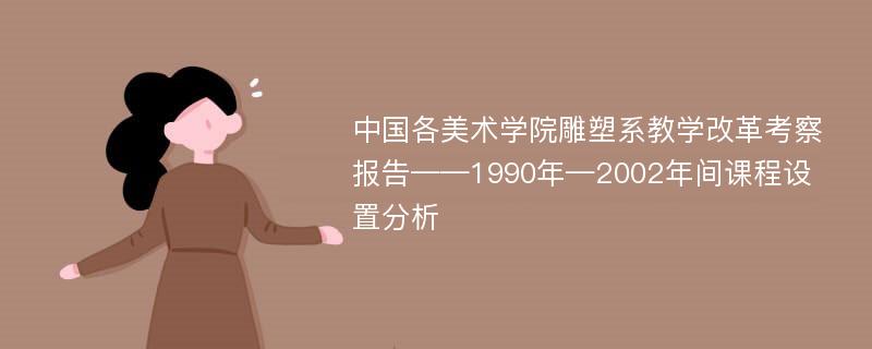 中国各美术学院雕塑系教学改革考察报告——1990年—2002年间课程设置分析