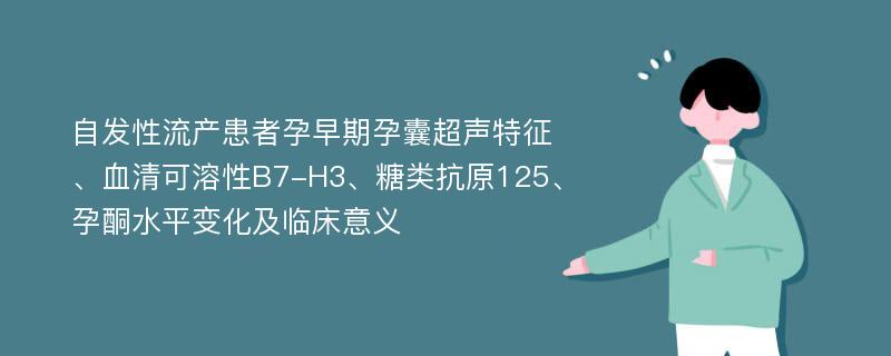 自发性流产患者孕早期孕囊超声特征、血清可溶性B7-H3、糖类抗原125、孕酮水平变化及临床意义