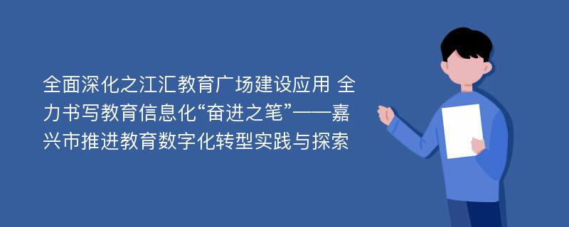 全面深化之江汇教育广场建设应用 全力书写教育信息化“奋进之笔”——嘉兴市推进教育数字化转型实践与探索