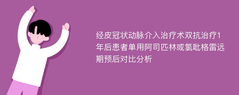 经皮冠状动脉介入治疗术双抗治疗1年后患者单用阿司匹林或氯吡格雷远期预后对比分析