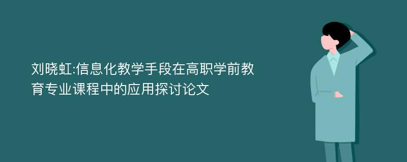 刘晓虹:信息化教学手段在高职学前教育专业课程中的应用探讨论文