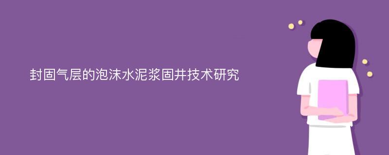 封固气层的泡沫水泥浆固井技术研究