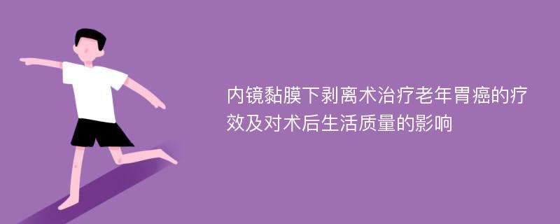 内镜黏膜下剥离术治疗老年胃癌的疗效及对术后生活质量的影响