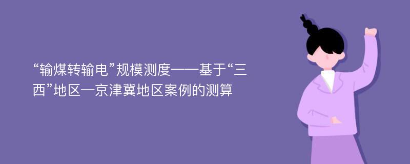 “输煤转输电”规模测度——基于“三西”地区—京津冀地区案例的测算