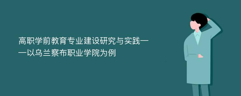 高职学前教育专业建设研究与实践——以乌兰察布职业学院为例