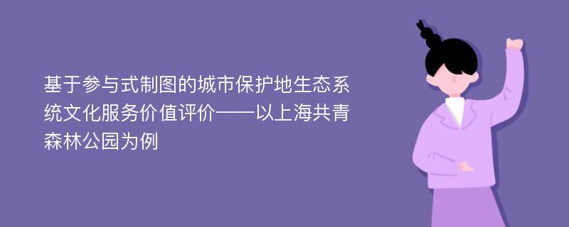 基于参与式制图的城市保护地生态系统文化服务价值评价——以上海共青森林公园为例