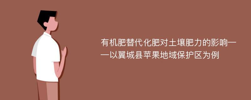 有机肥替代化肥对土壤肥力的影响——以翼城县苹果地域保护区为例