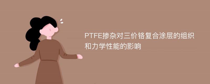 PTFE掺杂对三价铬复合涂层的组织和力学性能的影响